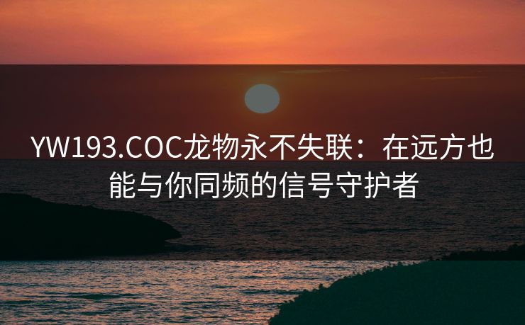 YW193.COC龙物永不失联:在远方也能与你同频的信号守护者 YW193.COC龙物永不失联:在远方也能与你同频的信号守护者