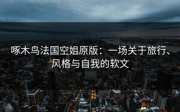 啄木鸟法国空姐原版:一场关于旅行、风格与自我的软文 啄木鸟法国空姐原版:一场关于旅行、风格与自我的软文