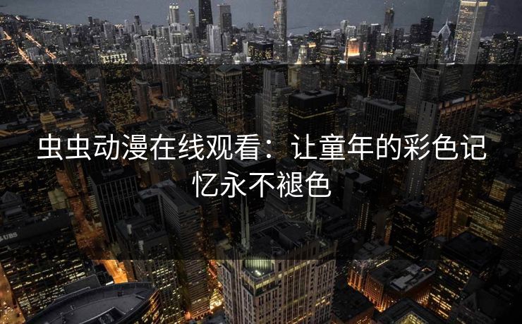 虫虫动漫在线观看：让童年的彩色记忆永不褪色