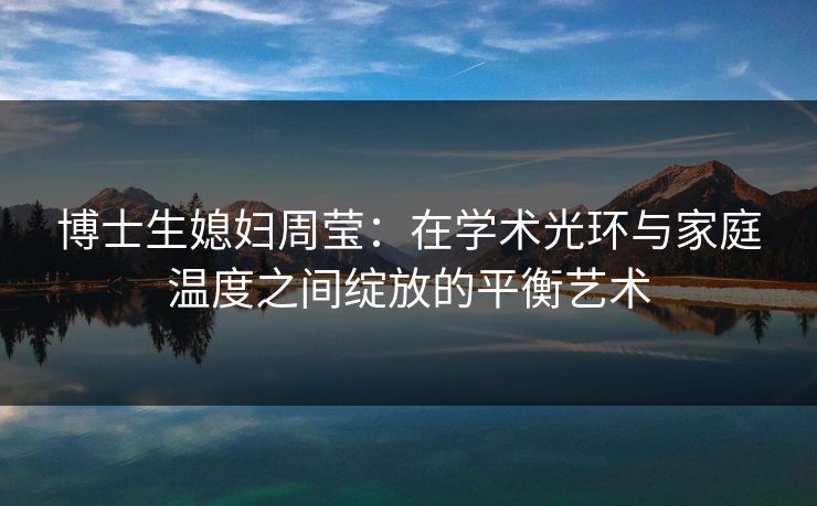 博士生媳妇周莹：在学术光环与家庭温度之间绽放的平衡艺术