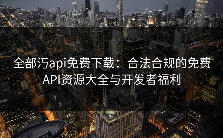 全部汅api免费下载：合法合规的免费API资源大全与开发者福利