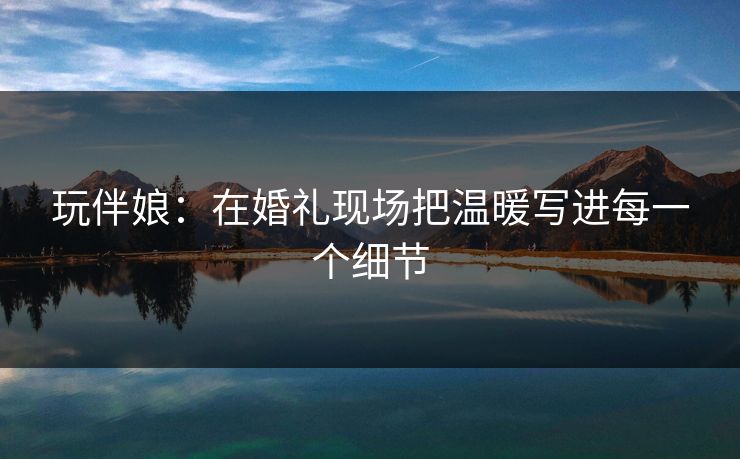 玩伴娘:在婚礼现场把温暖写进每一个细节 玩伴娘:在婚礼现场把温暖写进每一个细节