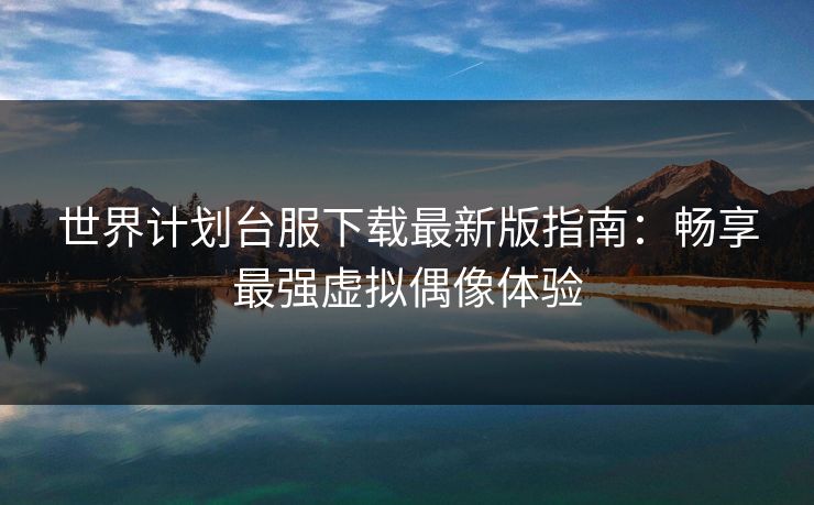 世界计划台服下载最新版指南:畅享最强虚拟偶像体验 世界计划台服下载最新版指南:畅享最强虚拟偶像体验