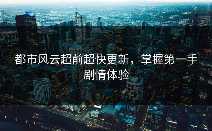 都市风云超前超快更新，掌握第一手剧情体验