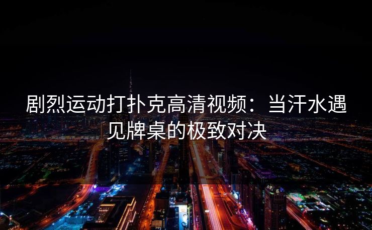 剧烈运动打扑克高清视频:当汗水遇见牌桌的极致对决 剧烈运动打扑克高清视频:当汗水遇见牌桌的极致对决