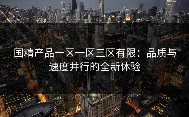 国精产品一区一区三区有限:品质与速度并行的全新体验 国精产品一区一区三区有限:品质与速度并行的全新体验