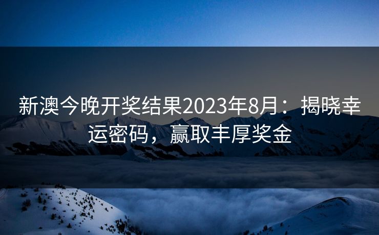 新澳今晚开奖结果2023年8月:揭晓幸运密码,赢取丰厚奖金 新澳今晚开奖结果2023年8月:揭晓幸运密码,赢取丰厚奖金