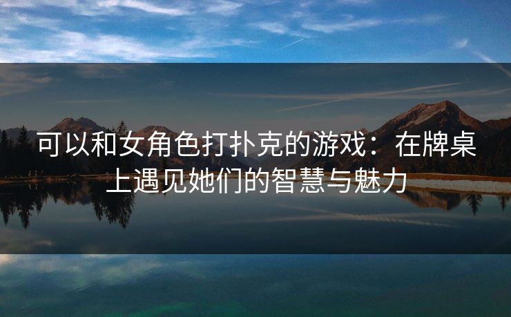 可以和女角色打扑克的游戏:在牌桌上遇见她们的智慧与魅力 可以和女角色打扑克的游戏:在牌桌上遇见她们的智慧与魅力
