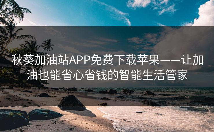 秋葵加油站APP免费下载苹果——让加油也能省心省钱的智能生活管家 秋葵加油站APP免费下载苹果——让加油也能省心省钱的智能生活管家