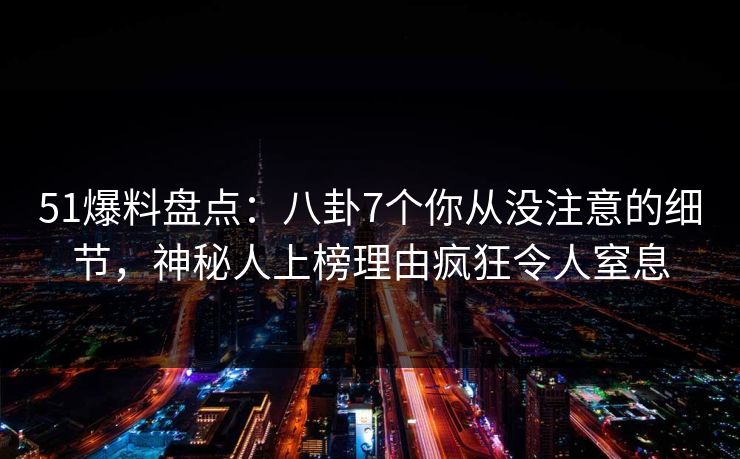 51爆料盘点:八卦7个你从没注意的细节,神秘人上榜理由疯狂令人窒息 51爆料盘点:八卦7个你从没注意的细节,神秘人上榜理由疯狂令人窒息