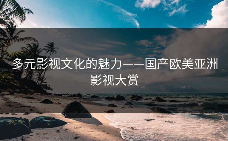 多元影视文化的魅力——国产欧美亚洲影视大赏