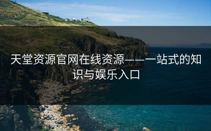 天堂资源官网在线资源——一站式的知识与娱乐入口 天堂资源官网在线资源——一站式的知识与娱乐入口