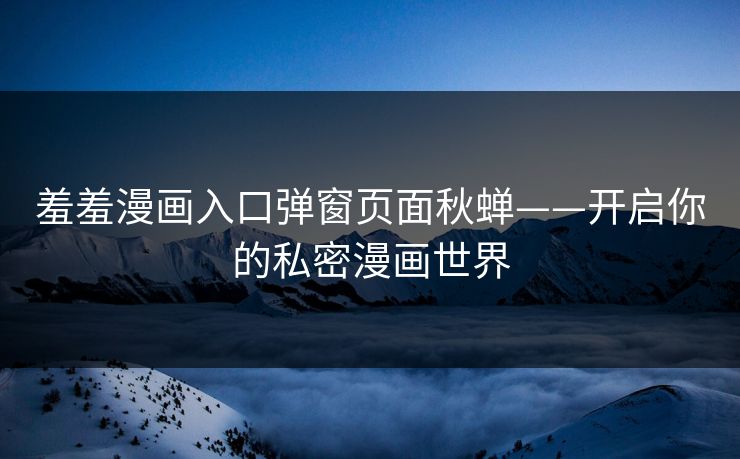 羞羞漫画入口弹窗页面秋蝉——开启你的私密漫画世界 羞羞漫画入口弹窗页面秋蝉——开启你的私密漫画世界