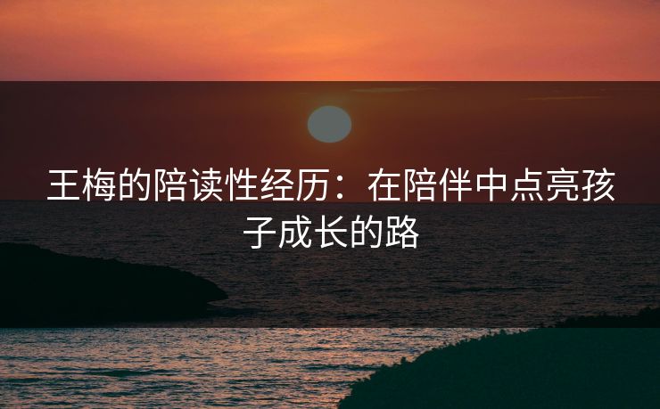 王梅的陪读性经历:在陪伴中点亮孩子成长的路 王梅的陪读性经历:在陪伴中点亮孩子成长的路