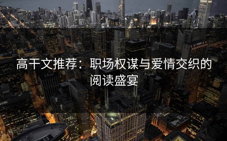 高干文推荐：职场权谋与爱情交织的阅读盛宴