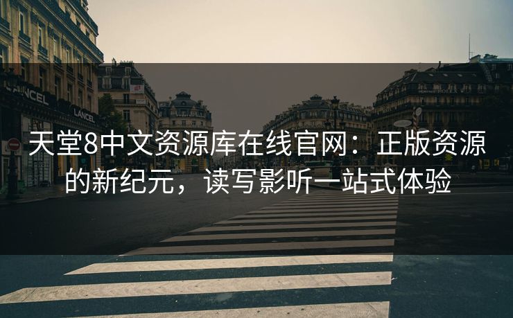 天堂8中文资源库在线官网:正版资源的新纪元,读写影听一站式体验 天堂8中文资源库在线官网:正版资源的新纪元,读写影听一站式体验