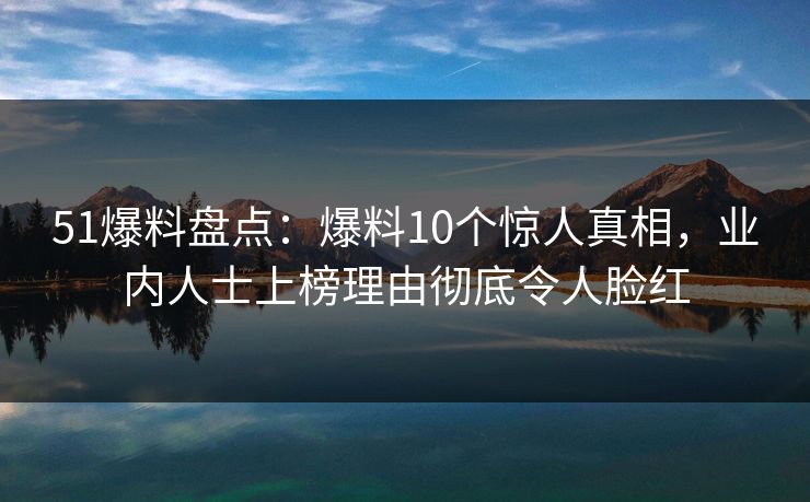 51爆料盘点:爆料10个惊人真相,业内人士上榜理由彻底令人脸红 51爆料盘点:爆料10个惊人真相,业内人士上榜理由彻底令人脸红