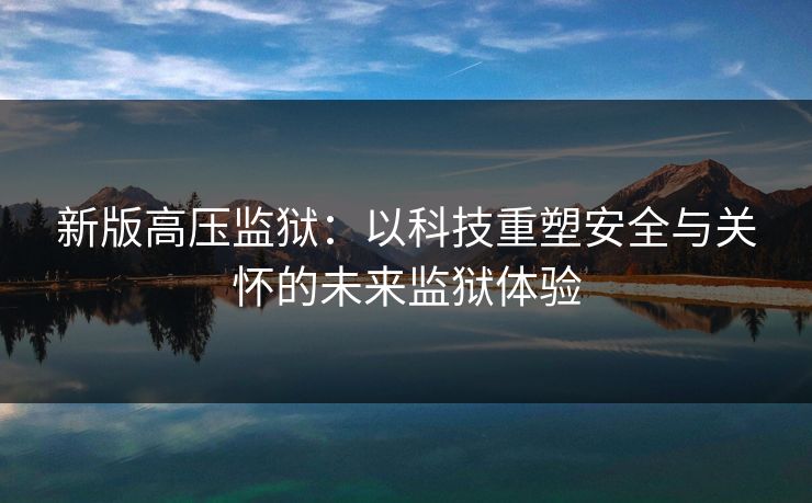 新版高压监狱:以科技重塑安全与关怀的未来监狱体验 新版高压监狱:以科技重塑安全与关怀的未来监狱体验