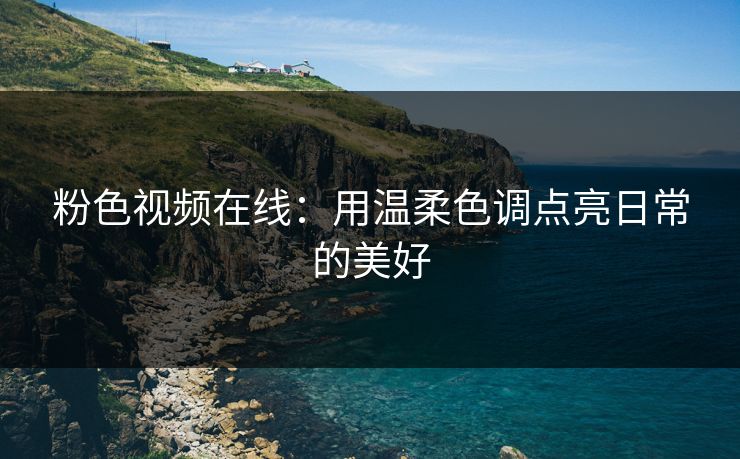 粉色视频在线:用温柔色调点亮日常的美好 粉色视频在线:用温柔色调点亮日常的美好