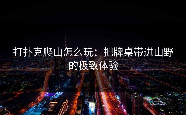 打扑克爬山怎么玩:把牌桌带进山野的极致体验 打扑克爬山怎么玩:把牌桌带进山野的极致体验