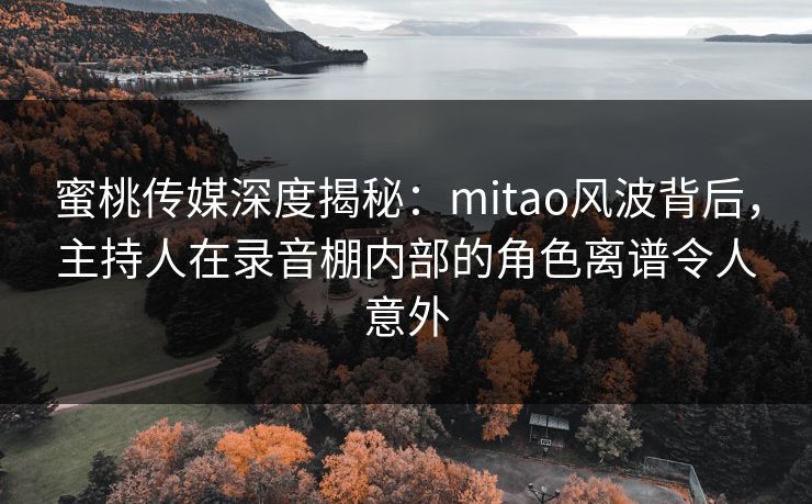 蜜桃传媒深度揭秘：mitao风波背后，主持人在录音棚内部的角色离谱令人意外