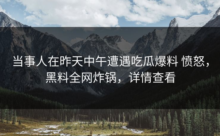 当事人在昨天中午遭遇吃瓜爆料 愤怒，黑料全网炸锅，详情查看