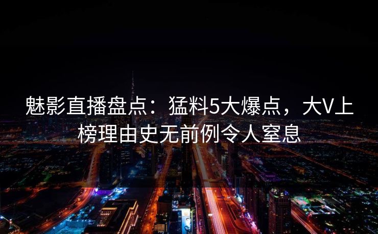 魅影直播盘点：猛料5大爆点，大V上榜理由史无前例令人窒息