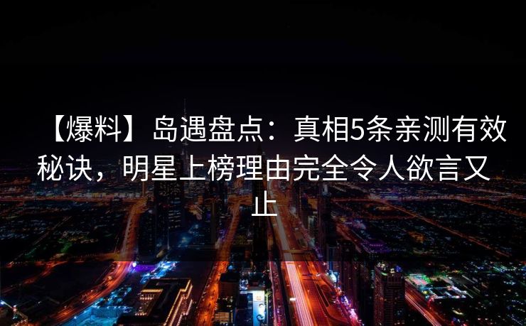 【爆料】岛遇盘点:真相5条亲测有效秘诀,明星上榜理由完全令人欲言又止 【爆料】岛遇盘点:真相5条亲测有效秘诀,明星上榜理由完全令人欲言又止