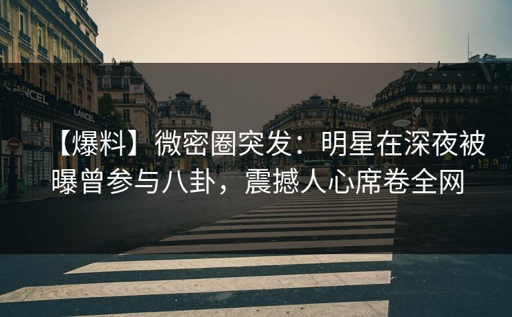 【爆料】微密圈突发：明星在深夜被曝曾参与八卦，震撼人心席卷全网