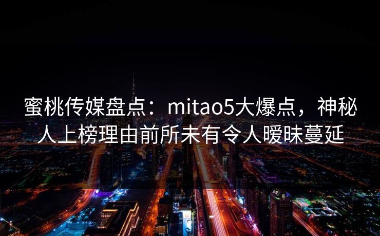 蜜桃传媒盘点：mitao5大爆点，神秘人上榜理由前所未有令人暧昧蔓延