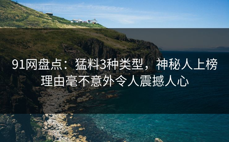 91网盘点:猛料3种类型,神秘人上榜理由毫不意外令人震撼人心 91网盘点:猛料3种类型,神秘人上榜理由毫不意外令人震撼人心