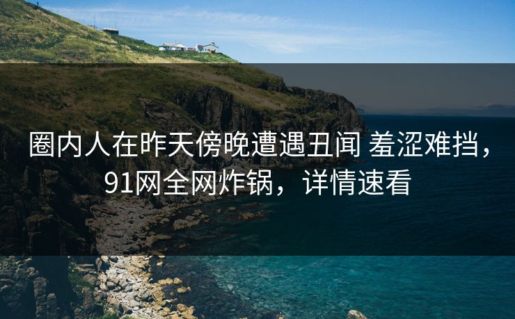 圈内人在昨天傍晚遭遇丑闻 羞涩难挡,91网全网炸锅,详情速看 圈内人在昨天傍晚遭遇丑闻 羞涩难挡,91网全网炸锅,详情速看