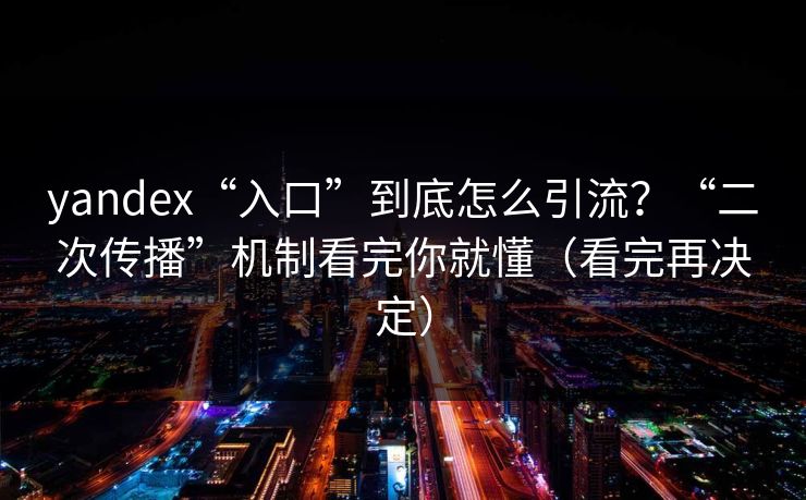 yandex“入口”到底怎么引流？“二次传播”机制看完你就懂（看完再决定）