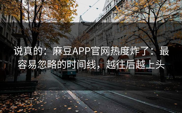 说真的：麻豆APP官网热度炸了：最容易忽略的时间线，越往后越上头