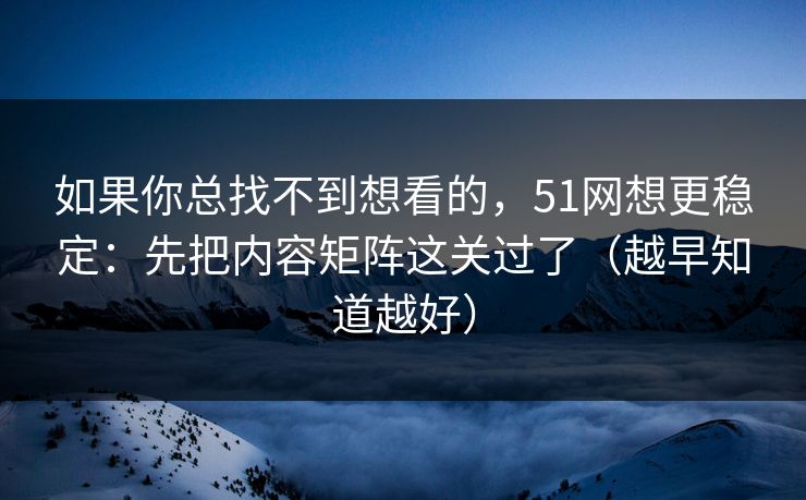 如果你总找不到想看的,51网想更稳定:先把内容矩阵这关过了(越早知道越好) 如果你总找不到想看的,51网想更稳定:先把内容矩阵这关过了(越早知道越好)