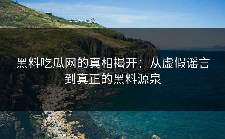 黑料吃瓜网的真相揭开:从虚假谣言到真正的黑料源泉 黑料吃瓜网的真相揭开:从虚假谣言到真正的黑料源泉
